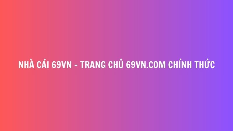 Nha cai 69VN TRANG CHU 69VN.COM CHINH THUC